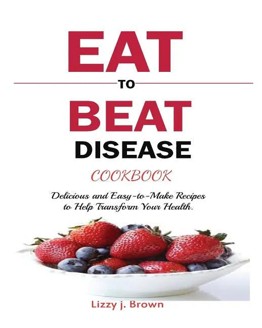 Eat to Beat Disease Cookbook: Discover an Opportunity to Take Charge of Your Lives using Food to Transform Your Health. - Paperback