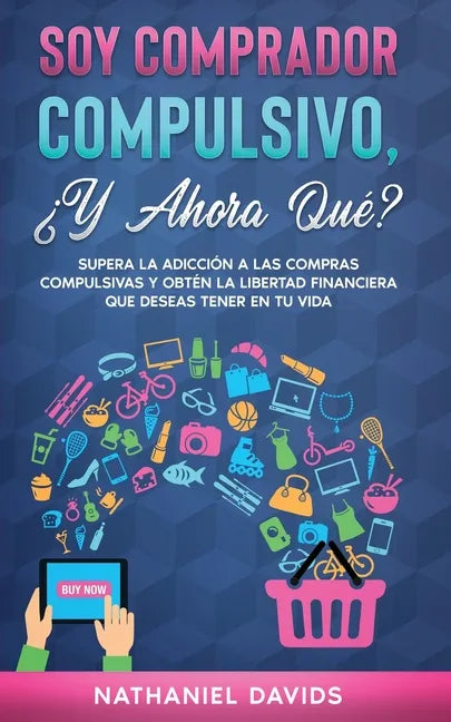 Soy Comprador Compulsivo, ¿Y Ahora Qué?: Supera la Adicción a las Compras Compulsivas y Obtén la Libertad Financiera que Deseas Tener en tu Vida - Paperback