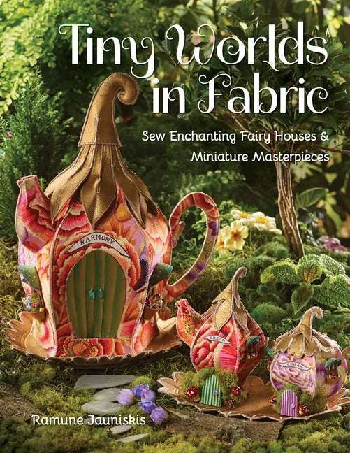 Tiny Worlds in Fabric: Sew Enchanting Fairy Houses & Miniature Masterpieces - Paperback