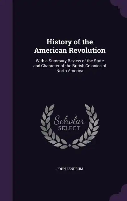 History of the American Revolution: With a Summary Review of the State and Character of the British Colonies of North America - Hardcover