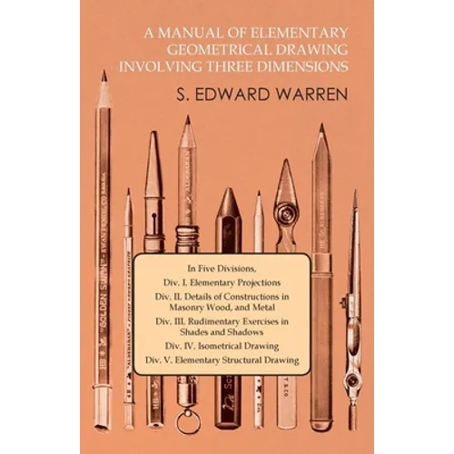 A Manual of Elementary Geometrical Drawing Involving Three Dimensions: In Five Divisions, Div. I. Elementary Projections Div. II. Details of Construct - Paperback