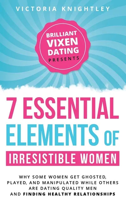 The 7 Essential Elements of Irresistible Women: Why some women get Ghosted, Played, and Manipulated while others are dating quality men and finding he - Paperback