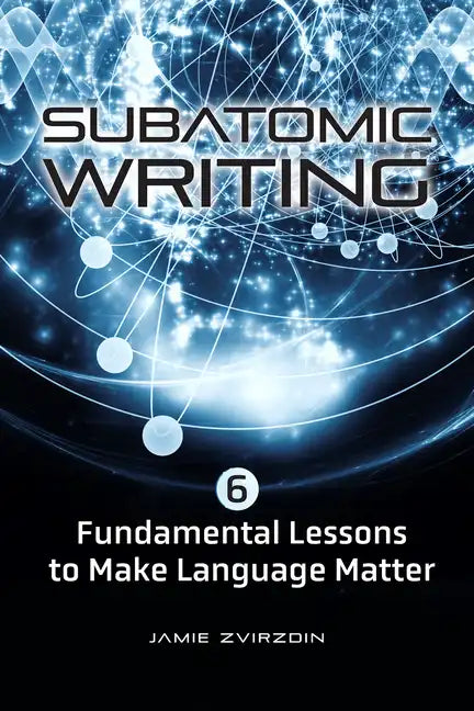 Subatomic Writing: Six Fundamental Lessons to Make Language Matter - Paperback