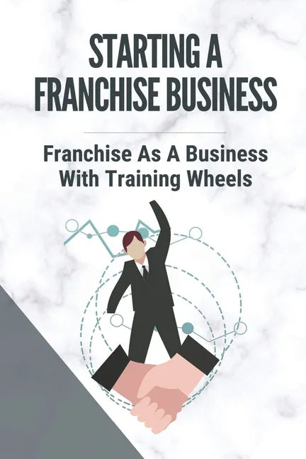 Starting A Franchise Business: Franchise As A Business With Training Wheels: Guide To Franchise Your Business - Paperback