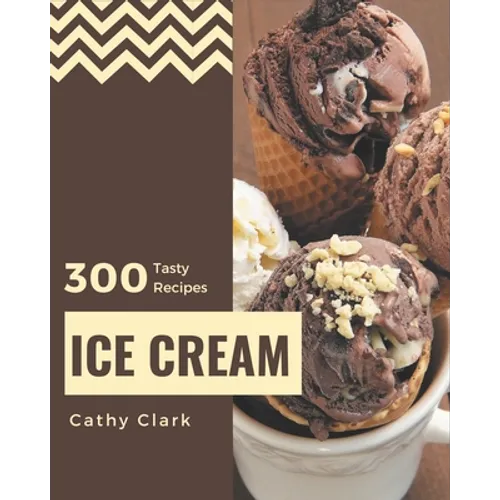 300 Tasty Ice Cream Recipes: Cook it Yourself with Ice Cream Cookbook! - Paperback