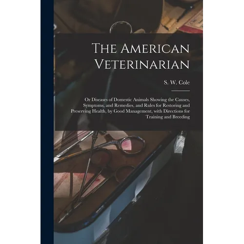 The American Veterinarian: or Diseases of Domestic Animals Showing the Causes, Symptoms, and Remedies, and Rules for Restoring and Preserving Hea - Paperback