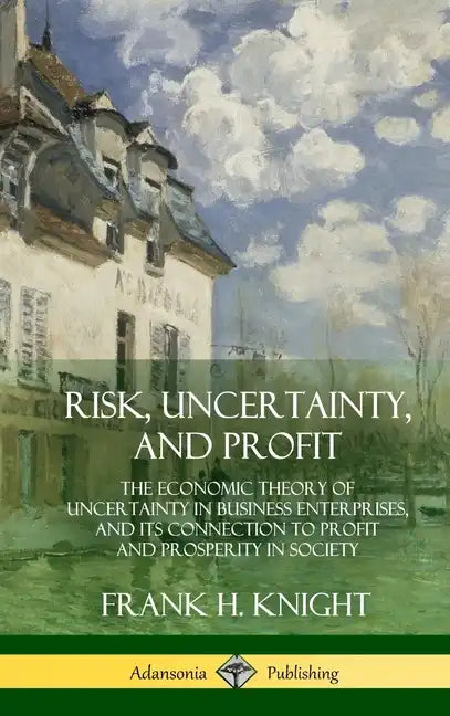 Risk, Uncertainty, and Profit: The Economic Theory of Uncertainty in Business Enterprise, and its Connection to Profit and Prosperity in Society (Har - Hardcover