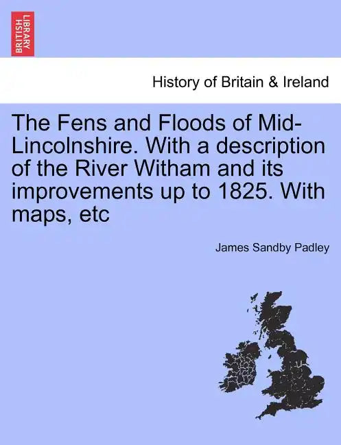 The Fens and Floods of Mid-Lincolnshire. with a Description of the River Witham and Its Improvements Up to 1825. with Maps, Etc - Paperback