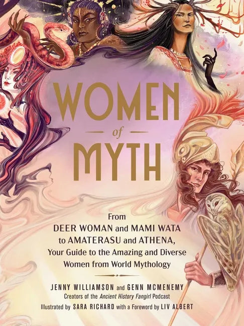 Women of Myth: From Deer Woman and Mami Wata to Amaterasu and Athena, Your Guide to the Amazing and Diverse Women from World Mytholog - Hardcover