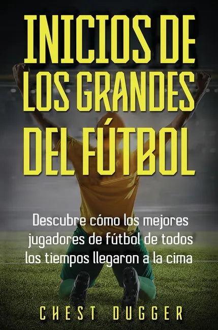 Inicios de los Grandes del Fútbol: Descubre cómo los mejores jugadores de fútbol de todos los tiempos llegaron a la cima (Entrenamientos de Fútbol) (S - Hardcover