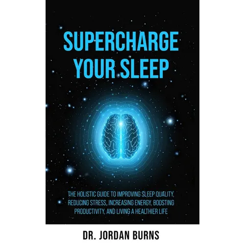 Supercharge Your Sleep: The Holistic Guide to Improving Sleep Quality, Reducing Stress, Increasing Energy, Boosting Productivity and Living a - Hardcover