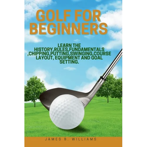 Golf For Beginners: : Learn the History, Rules, Fundamentals, Chipping, Putting, Swinging, Course Layout, Equipment and Goal setting. - Paperback