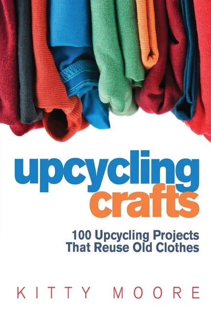 Upcycling Crafts (4th Edition): 100 Upcycling Projects That Reuse Old Clothes to Create Modern Fashion Accessories, Trendy New Clothes & Home Decor! - Paperback