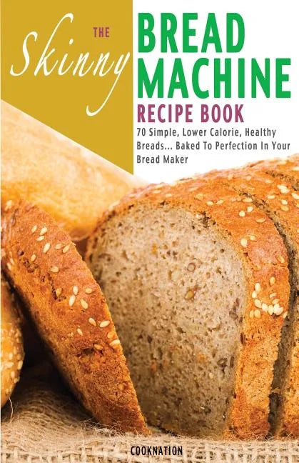 The Skinny Bread Machine Recipe Book: 70 Simple, Lower Calorie, Healthy Breads... Baked to Perfection in Your Bread Maker. - Paperback