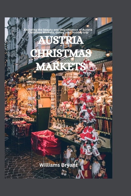 Austria Christmas Markets: Exploring the beauty and Magnificence of Austria Christmas Markets, during your holiday trip - Paperback