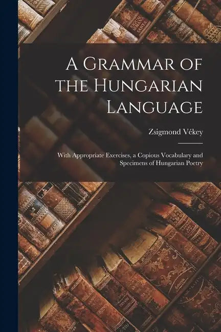 A Grammar of the Hungarian Language; With Appropriate Exercises, a Copious Vocabulary and Specimens of Hungarian Poetry - Paperback