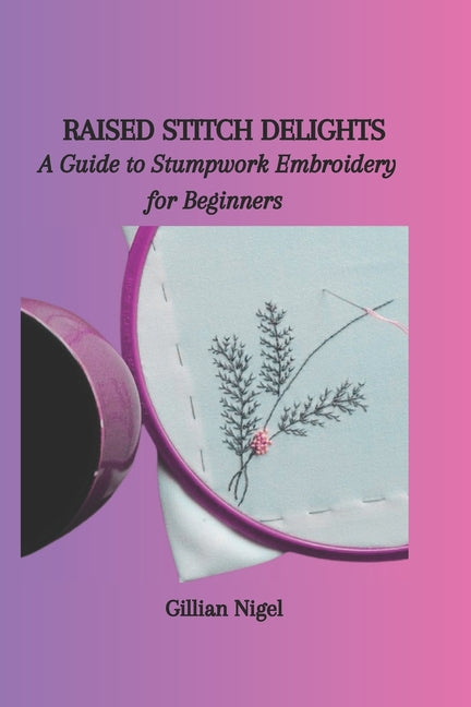 Raised Stitch Delights: A Guide to Stumpwork Embroidery for Beginners - Paperback