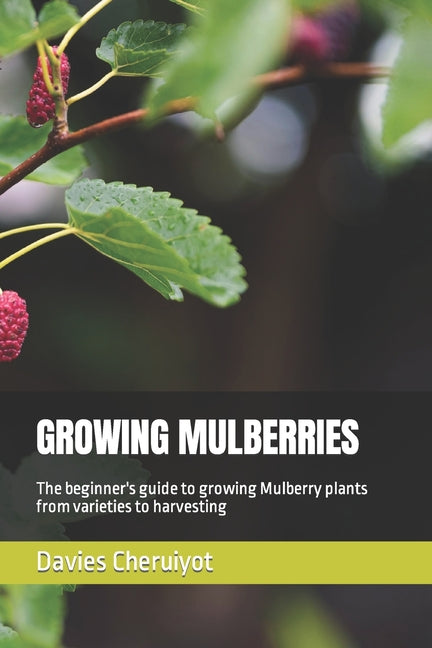 Growing Mulberries: The beginner's guide to growing Mulberry plants from varieties to harvesting - Paperback