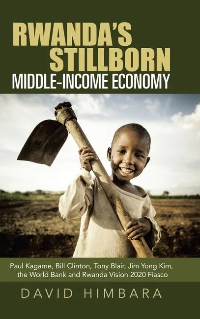 Rwanda's Stillborn Middle-Income Economy: Paul Kagame, Bill Clinton, Tony Blair, Jim Yong Kim, the World Bank and Rwanda Vision 2020 Fiasco - Hardcover