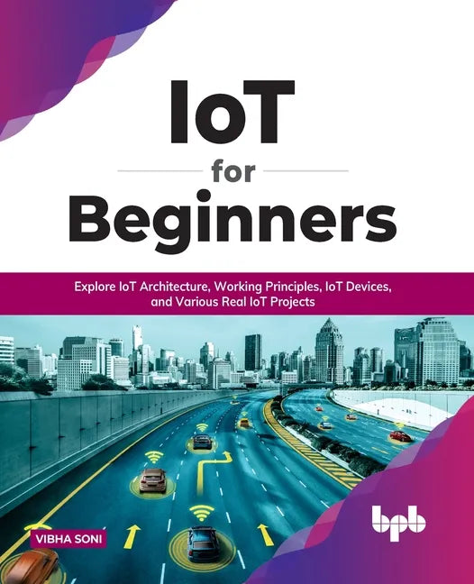 IoT for Beginners: Explore IoT Architecture, Working Principles, IoT Devices, and Various Real IoT Projects: Explore IoT Architecture, Working Princip - Paperback