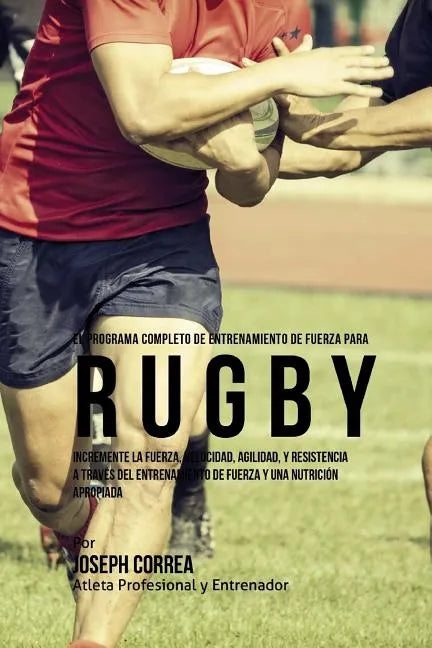 El Programa Completo de Entrenamiento de Fuerza para Rugby: Incremente la fuerza, velocidad, agilidad, y resistencia a traves del entrenamiento de fue - Paperback
