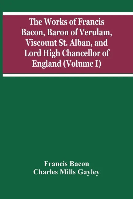 The Works Of Francis Bacon, Baron Of Verulam, Viscount St. Alban, And Lord High Chancellor Of England (Volume I) - Paperback