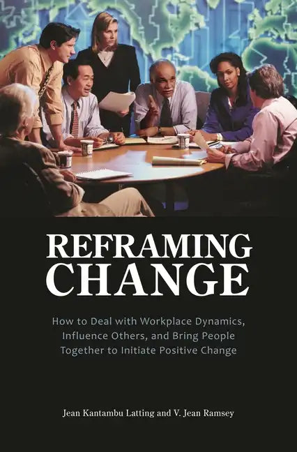 Reframing Change: How to Deal with Workplace Dynamics, Influence Others, and Bring People Together to Initiate Positive Change - Hardcover