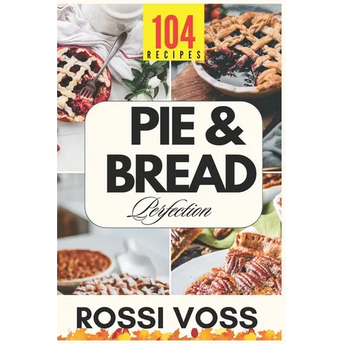 Pie & Bread Perfection: 104 Simple Recipes for Sweet and Savory Bakes From Classic Comforts to Trendy Twists - for Every Occasion. - Paperback