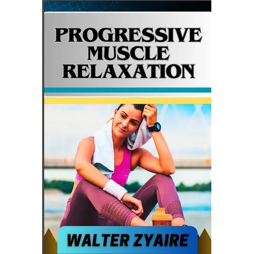 Progressive Muscle Relaxation: A Complete Guide For Cultivate Mindfulness And Awareness for Healing From Tension To Tranquility - Paperback