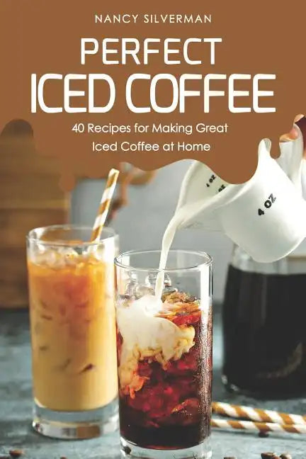 Perfect Iced Coffee: 40 Recipes for Making Great Iced Coffee at Home - Paperback
