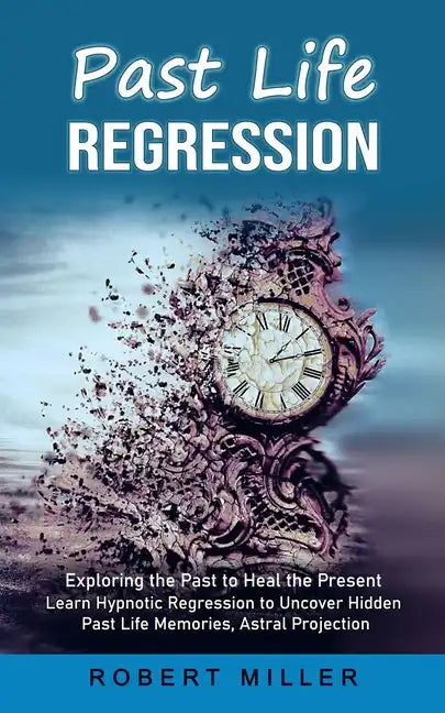 Past Life Regression: Exploring the Past to Heal the Present (Learn Hypnotic Regression to Uncover Hidden Past Life Memories, Astral Projection) - Paperback