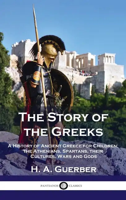 Story of the Greeks: A History of Ancient Greece for Children; the Athenians, Spartans, their Cultures, Wars and Gods - Hardcover