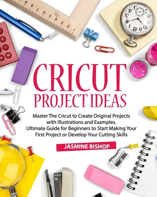 Cricut Project Ideas: Master The Cricut to Create Original Projects with Illustrations and Examples. Ultimate Guide for Beginners to Start M - Paperback
