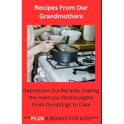Recipes From Our Grandmothers: Depression Era Recipes, Making the Most of Your Food Budget - From Dumplings to Cakes ***Plus a Bonus For The Kids*** - Paperback