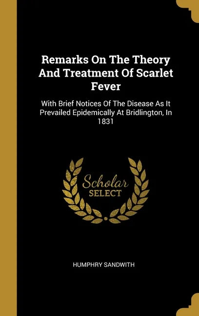 Remarks On The Theory And Treatment Of Scarlet Fever: With Brief Notices Of The Disease As It Prevailed Epidemically At Bridlington, In 1831 - Hardcover