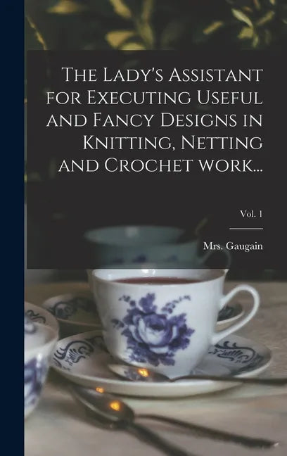 The Lady's Assistant for Executing Useful and Fancy Designs in Knitting, Netting and Crochet Work...; Vol. 1 - Hardcover