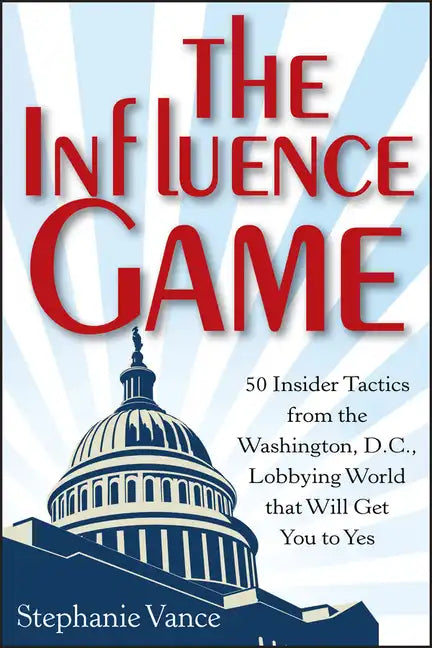 The Influence Game: 50 Insider Tactics from the Washington D.C. Lobbying World That Will Get You to Yes - Hardcover