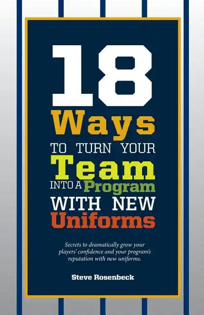 18 Ways To Turn Your Team Into A Program With New Uniforms: Secrets to dramatically grow your players' confidence and your program's reputation with n - Paperback