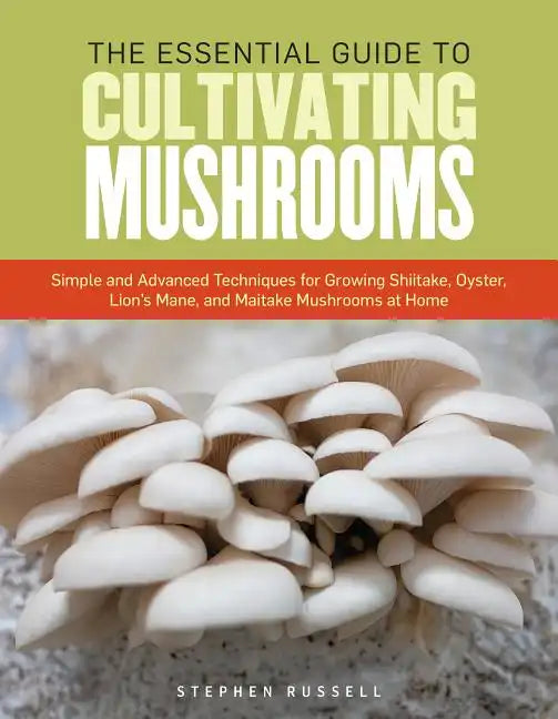 The Essential Guide to Cultivating Mushrooms: Simple and Advanced Techniques for Growing Shiitake, Oyster, Lion's Mane, and Maitake Mushrooms at Home - Paperback
