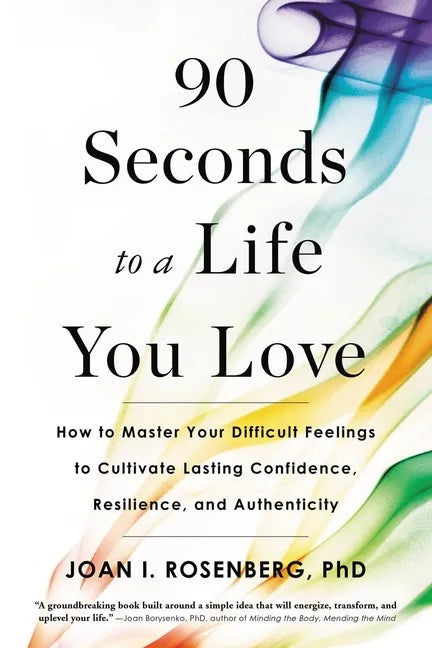 90 Seconds to a Life You Love: How to Master Your Difficult Feelings to Cultivate Lasting Confidence, Resilience, and Authenticity - Paperback