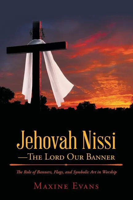 Jehovah Nissi-The Lord Our Banner: The Role of Banners, Flags, and Symbolic Art in Worship - Paperback