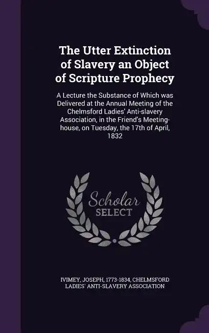 The Utter Extinction of Slavery an Object of Scripture Prophecy: A Lecture the Substance of Which was Delivered at the Annual Meeting of the Chelmsfor - Hardcover