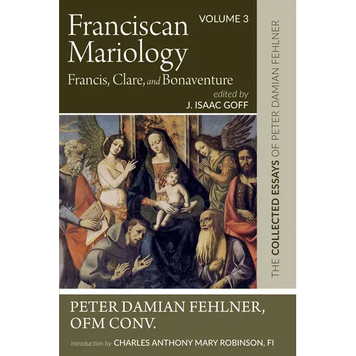 Franciscan Mariology--Francis, Clare, and Bonaventure: The Collected Essays of Peter Damian Fehlner, Ofm Conv: Volume 3 - Paperback
