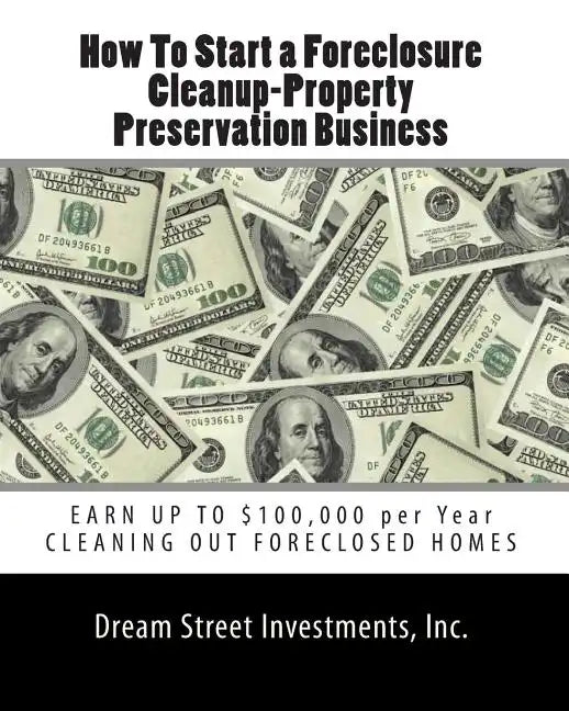How To Start a Foreclosure Cleanup-Property Preservation Business: EARN UP TO $100,000 per Year CLEANING OUT FORECLOSED HOMES - Paperback