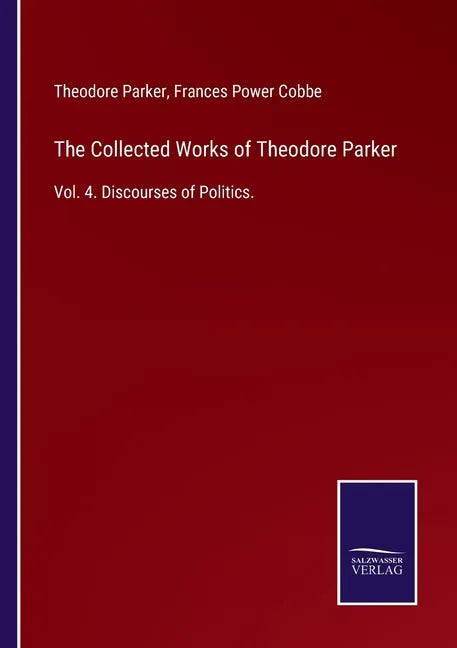 The Collected Works of Theodore Parker: Vol. 4. Discourses of Politics. - Paperback