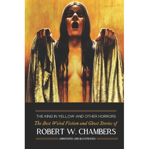The King in Yellow and Other Horrors: The Best Weird Fiction & Ghost Stories of Robert W. Chambers, Annotated & Illustrated - Paperback