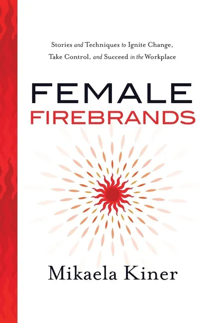 Female Firebrands: Stories and Techniques to Ignite Change, Take Control, and Succeed in the Workplace - Paperback
