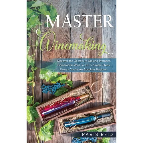 Master Winemaking: Discover the Secrets to Making Premium Homemade Wine in Just 5 Simple Steps, Even If You're An Absolute Beginner - Hardcover