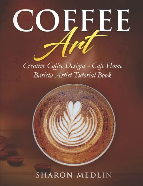 Coffee Art: Creative Coffee Designs - Cafe Home Barista Artist Tutorial Book - Paperback