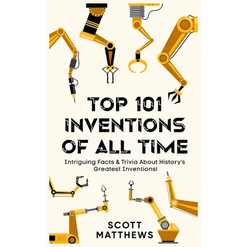Top 101 Inventions Of All Time! - Intriguing Facts & Trivia About History's Greatest Inventions! - Hardcover